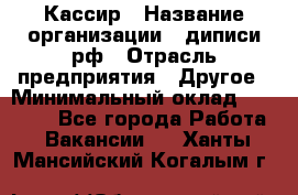 Кассир › Название организации ­ диписи.рф › Отрасль предприятия ­ Другое › Минимальный оклад ­ 30 000 - Все города Работа » Вакансии   . Ханты-Мансийский,Когалым г.